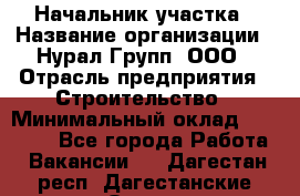 Начальник участка › Название организации ­ Нурал Групп, ООО › Отрасль предприятия ­ Строительство › Минимальный оклад ­ 55 000 - Все города Работа » Вакансии   . Дагестан респ.,Дагестанские Огни г.